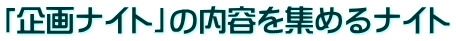 「企画ナイト」の内容を集めるナイト